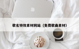 绥化歌名特效素材网站（免费歌曲素材）